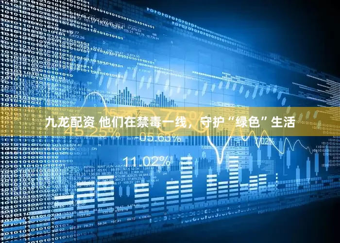 九龙配资 他们在禁毒一线，守护“绿色”生活