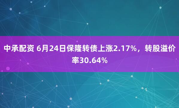 中承配资 6月24日保隆转债上涨2.17%，转股溢价率30.64%