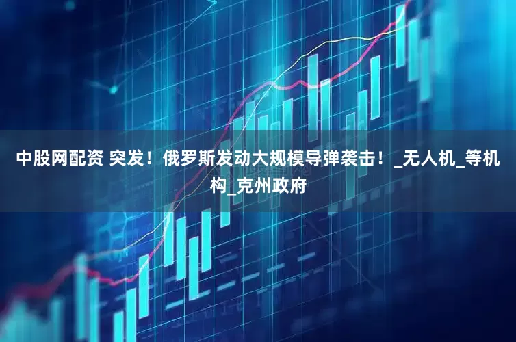 中股网配资 突发！俄罗斯发动大规模导弹袭击！_无人机_等机构_克州政府