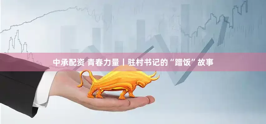中承配资 青春力量丨驻村书记的“蹭饭”故事