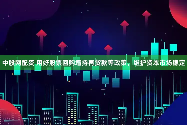中股网配资 用好股票回购增持再贷款等政策，维护资本市场稳定