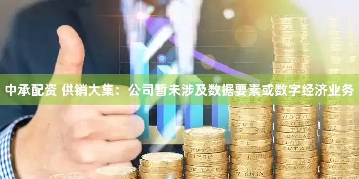 中承配资 供销大集：公司暂未涉及数据要素或数字经济业务