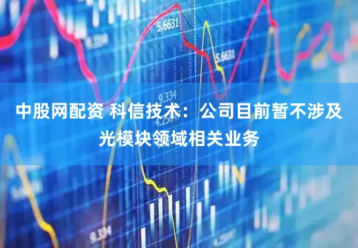 中股网配资 科信技术：公司目前暂不涉及光模块领域相关业务