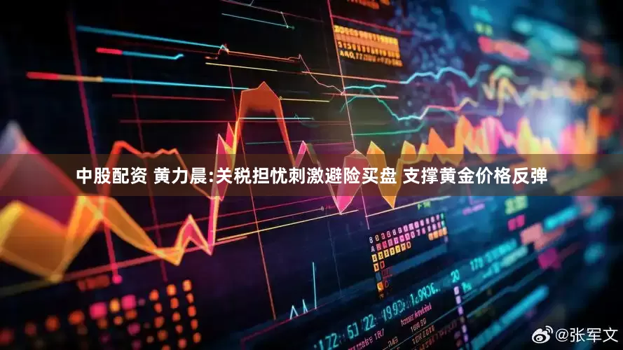 中股配资 黄力晨:关税担忧刺激避险买盘 支撑黄金价格反弹