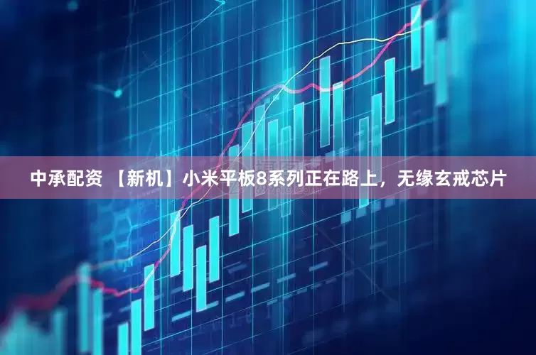中承配资 【新机】小米平板8系列正在路上，无缘玄戒芯片