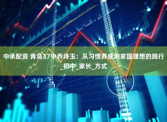 中承配资 青岛37中乔诗玉：从习惯养成到家国理想的践行_初中_家长_方式