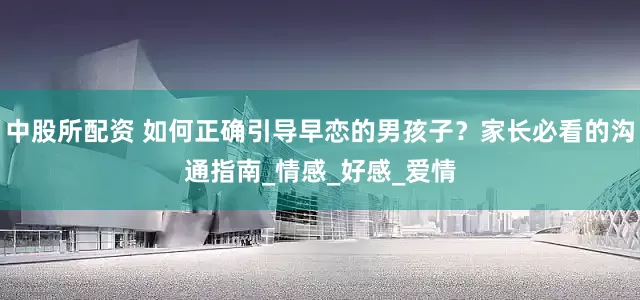 中股所配资 如何正确引导早恋的男孩子？家长必看的沟通指南_情感_好感_爱情