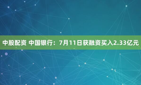 中股配资 中国银行：7月11日获融资买入2.33亿元