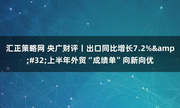 汇正策略网 央广财评丨出口同比增长7.2%&#32;上半年外贸“成绩单”向新向优