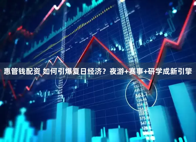 惠管钱配资 如何引爆夏日经济？夜游+赛事+研学成新引擎