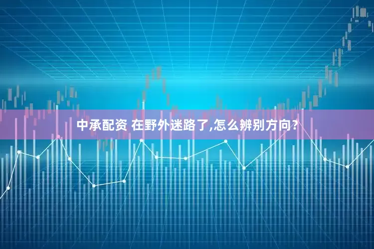 中承配资 在野外迷路了,怎么辨别方向？
