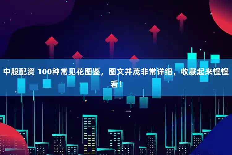 中股配资 100种常见花图鉴，图文并茂非常详细，收藏起来慢慢看！