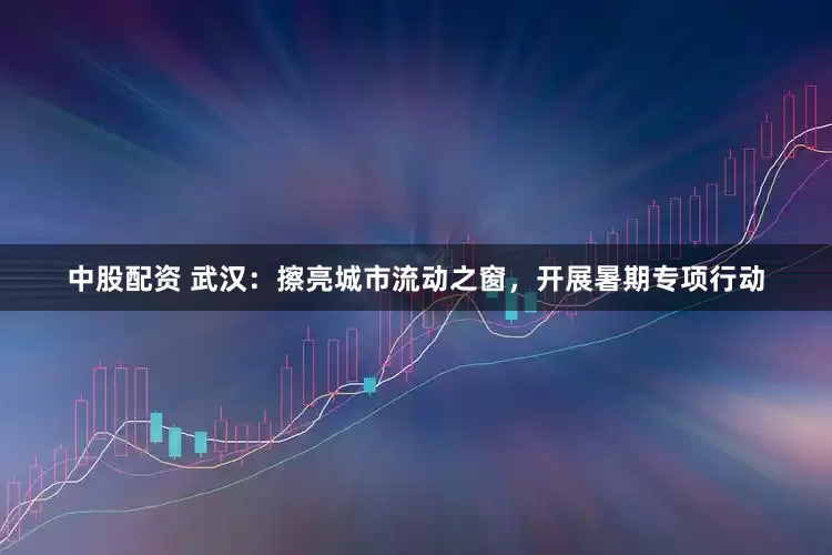中股配资 武汉：擦亮城市流动之窗，开展暑期专项行动