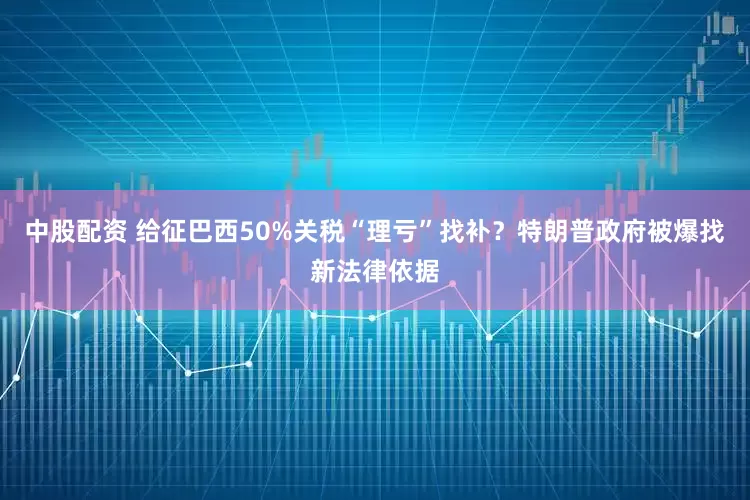 中股配资 给征巴西50%关税“理亏”找补？特朗普政府被爆找新法律依据