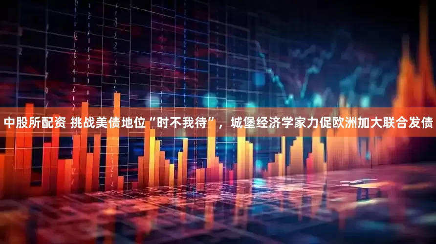 中股所配资 挑战美债地位“时不我待”，城堡经济学家力促欧洲加大联合发债