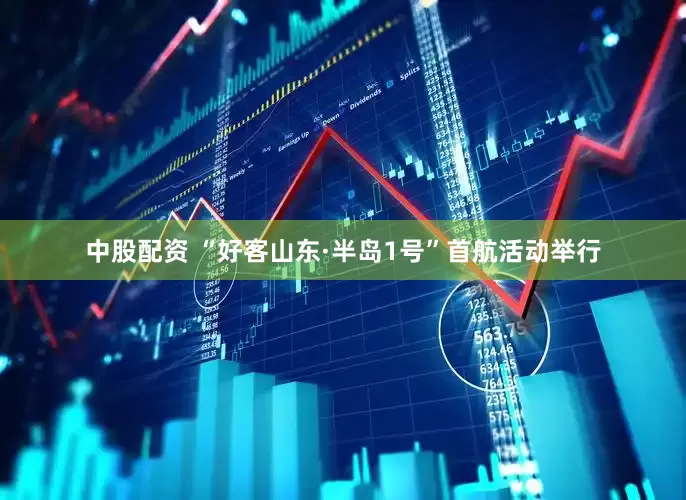 中股配资 “好客山东·半岛1号”首航活动举行