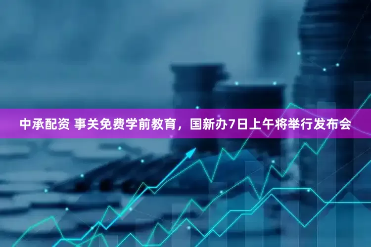 中承配资 事关免费学前教育，国新办7日上午将举行发布会