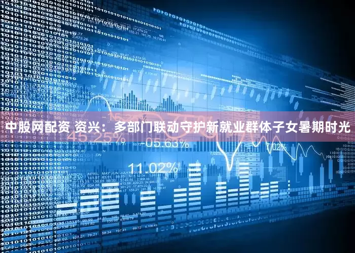 中股网配资 资兴:多部门联动守护新就业群体子女暑期时光