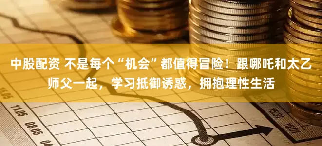 中股配资 不是每个“机会”都值得冒险！跟哪吒和太乙师父一起，学习抵御诱惑，拥抱理性生活