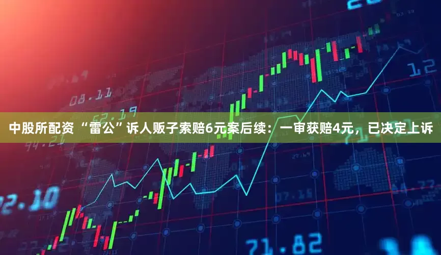 中股所配资 “雷公”诉人贩子索赔6元案后续：一审获赔4元，已决定上诉