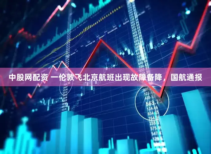 中股网配资 一伦敦飞北京航班出现故障备降，国航通报