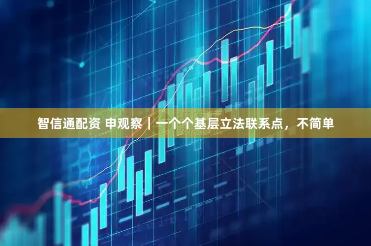 智信通配资 申观察｜一个个基层立法联系点，不简单