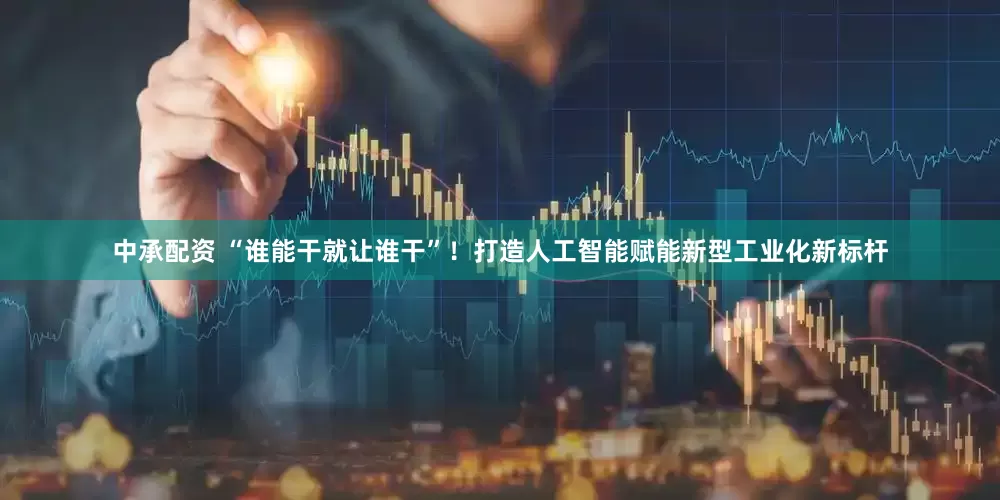 中承配资 “谁能干就让谁干”！打造人工智能赋能新型工业化新标杆