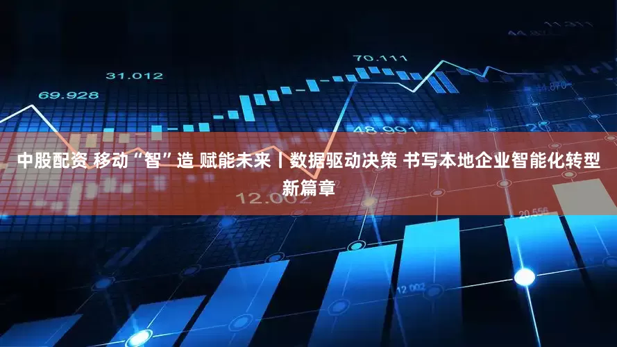 中股配资 移动“智”造 赋能未来丨数据驱动决策 书写本地企业智能化转型新篇章