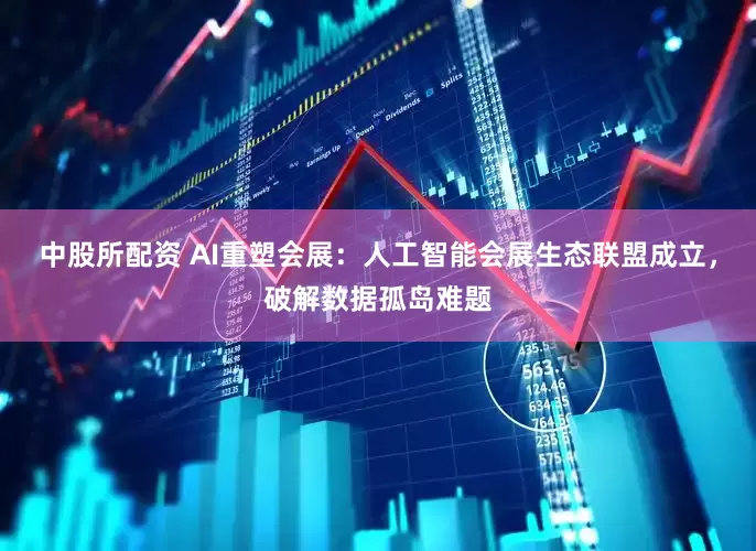 中股所配资 AI重塑会展：人工智能会展生态联盟成立，破解数据孤岛难题
