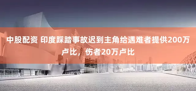 中股配资 印度踩踏事故迟到主角给遇难者提供200万卢比，伤者20万卢比
