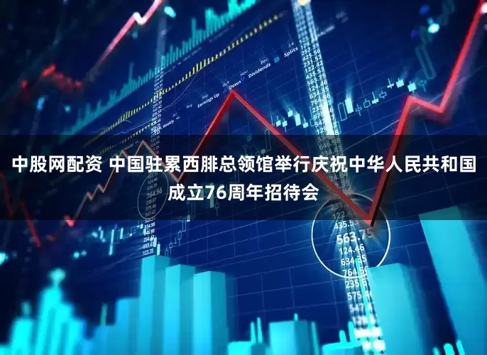 中股网配资 中国驻累西腓总领馆举行庆祝中华人民共和国成立76周年招待会