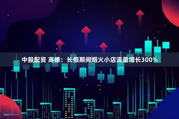 中股配资 高德：长假期间烟火小店流量增长300%