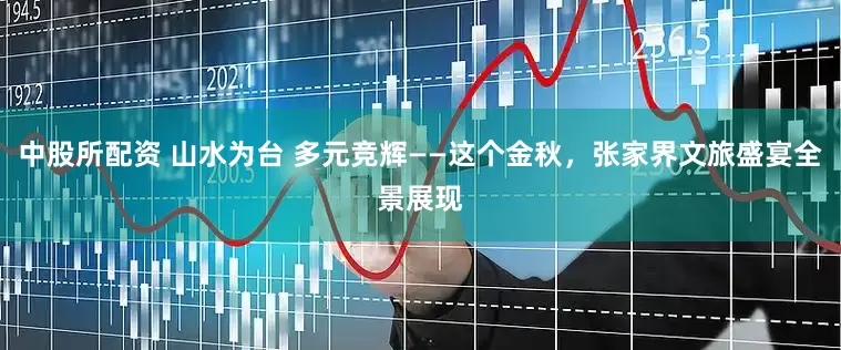 中股所配资 山水为台 多元竞辉——这个金秋,张家界文旅盛宴全景展现
