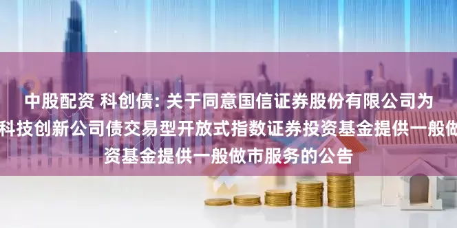 中股配资 科创债: 关于同意国信证券股份有限公司为博时上证AAA科技创新公司债交易型开放式指数证券投资基金提供一般做市服务的公告