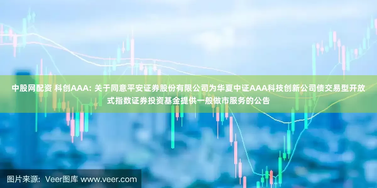 中股网配资 科创AAA: 关于同意平安证券股份有限公司为华夏中证AAA科技创新公司债交易型开放式指数证券投资基金提供一般做市服务的公告