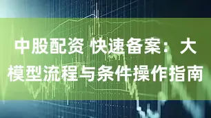 中股配资 快速备案：大模型流程与条件操作指南