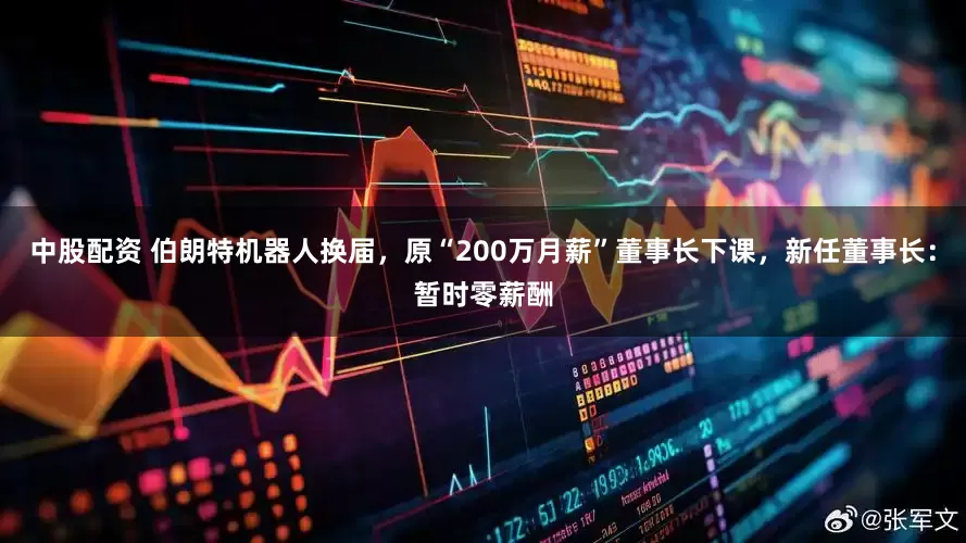 中股配资 伯朗特机器人换届，原“200万月薪”董事长下课，新任董事长：暂时零薪酬