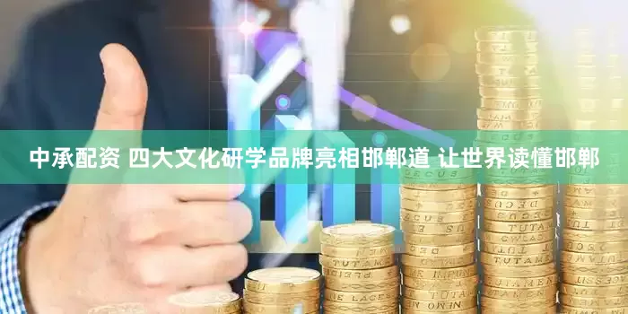 中承配资 四大文化研学品牌亮相邯郸道 让世界读懂邯郸