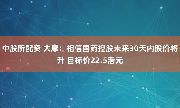 中股所配资 大摩：相信国药控股未来30天内股价将升 目标价22.5港元