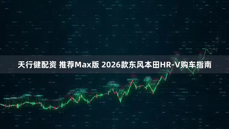 天行健配资 推荐Max版 2026款东风本田HR-V购车指南
