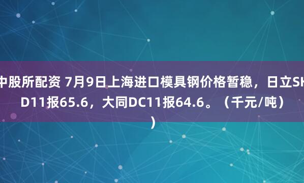 中股所配资 7月9日上海进口模具钢价格暂稳，日立SKD11报65.6，大同DC11报64.6。（千元/吨）