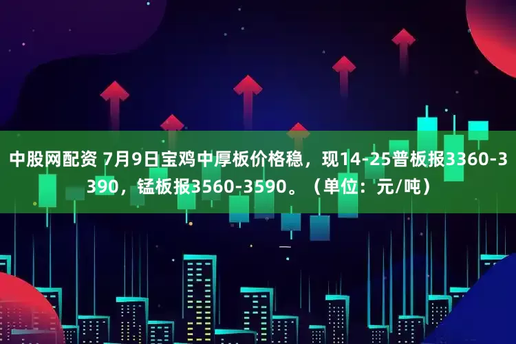 中股网配资 7月9日宝鸡中厚板价格稳，现14-25普板报3360-3390，锰板报3560-3590。（单位：元/吨）