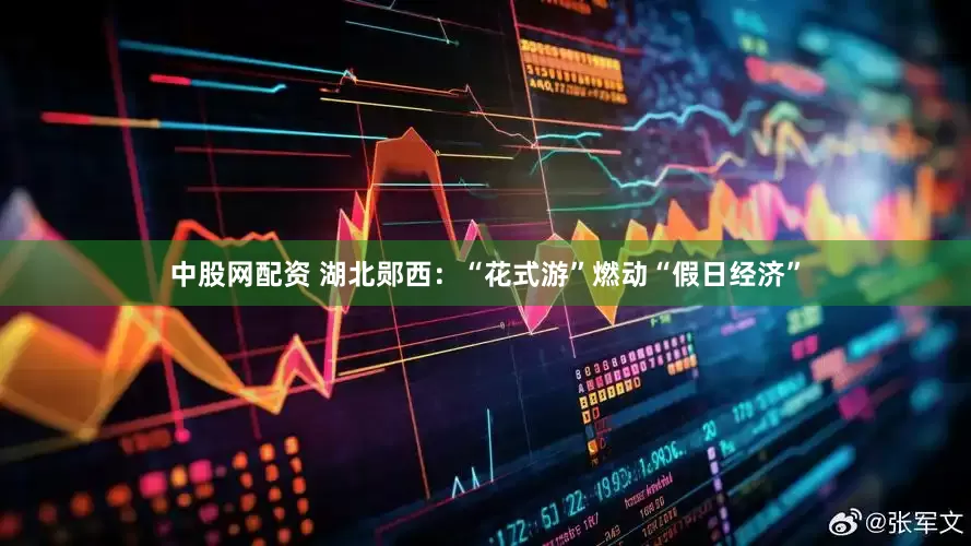 中股网配资 湖北郧西：“花式游”燃动“假日经济”