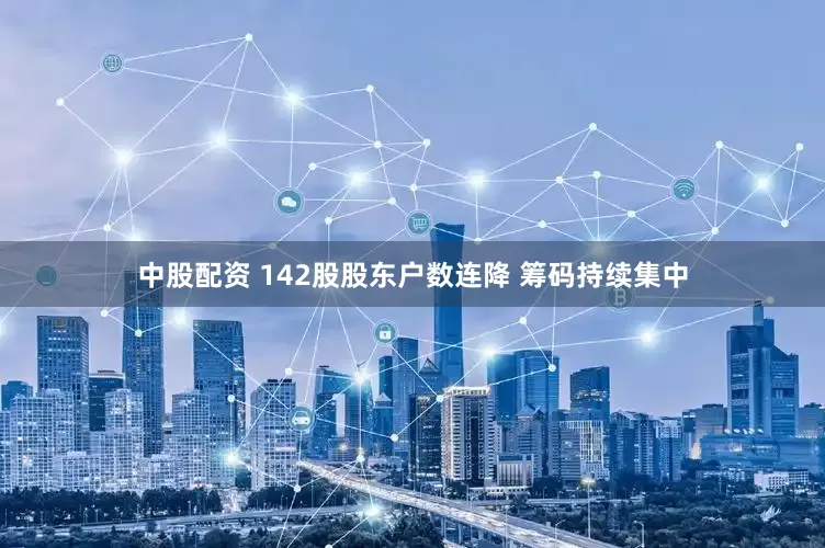 中股配资 142股股东户数连降 筹码持续集中