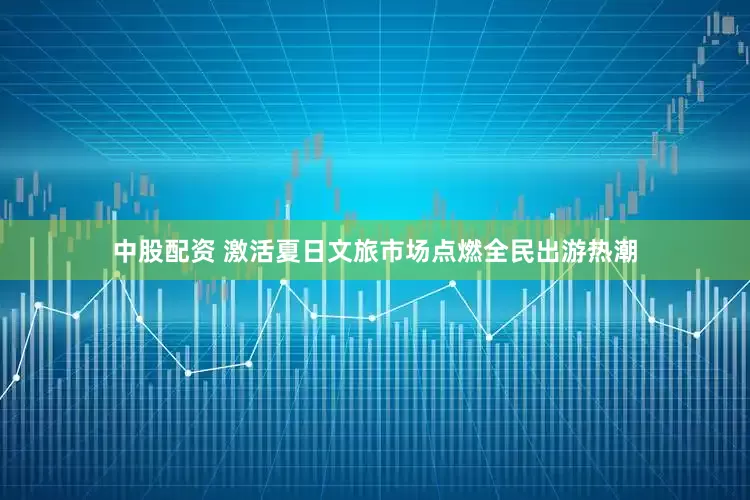 中股配资 激活夏日文旅市场点燃全民出游热潮