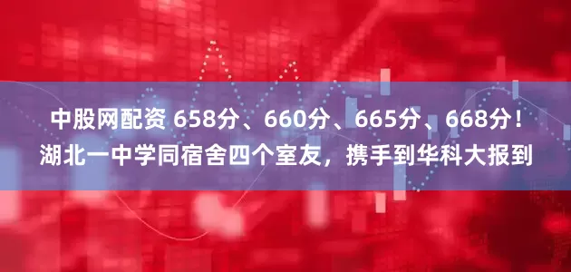 中股网配资 658分、660分、665分、668分！湖北一中学同宿舍四个室友，携手到华科大报到