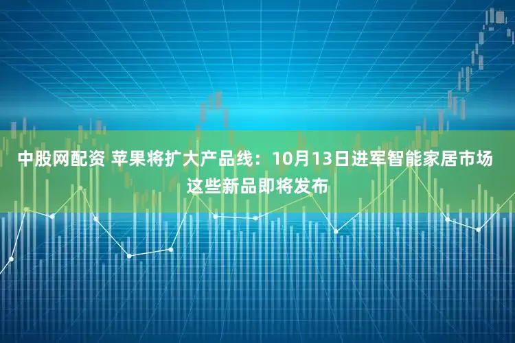 中股网配资 苹果将扩大产品线：10月13日进军智能家居市场 这些新品即将发布